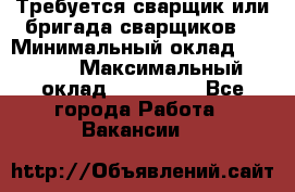 Требуется сварщик или бригада сварщиков  › Минимальный оклад ­ 4 000 › Максимальный оклад ­ 120 000 - Все города Работа » Вакансии   